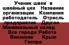 Ученик швеи. в швейный цех › Название организации ­ Компания-работодатель › Отрасль предприятия ­ Другое › Минимальный оклад ­ 1 - Все города Работа » Вакансии   . Крым,Гаспра